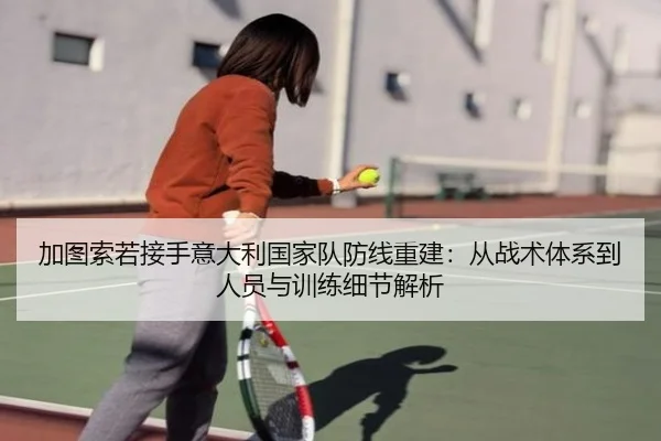 加图索若接手意大利国家队防线重建：从战术体系到人员与训练细节解析