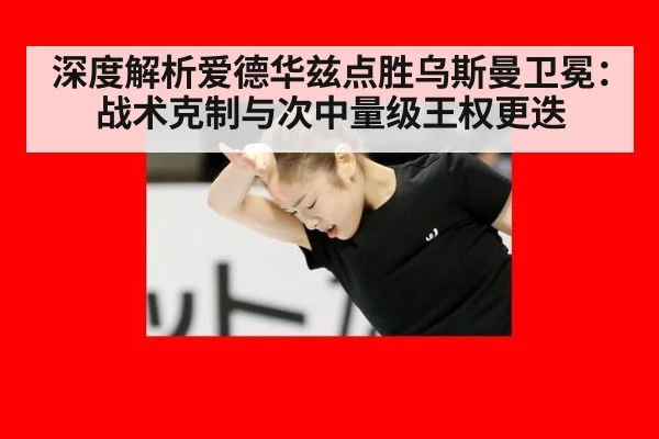 深度解析爱德华兹点胜乌斯曼卫冕：战术克制与次中量级王权更迭