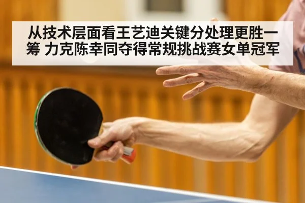 从技术层面看王艺迪关键分处理更胜一筹 力克陈幸同夺得常规挑战赛女单冠军