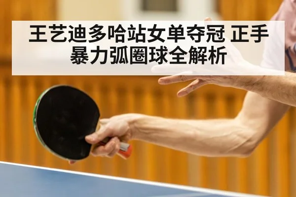 王艺迪多哈站女单夺冠 正手暴力弧圈球全解析