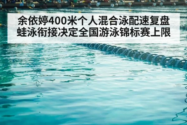 余依婷400米个人混合泳配速复盘 蛙泳衔接决定全国游泳锦标赛上限