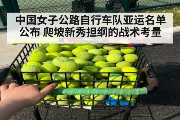 中国女子公路自行车队亚运名单公布 爬坡新秀担纲的战术考量